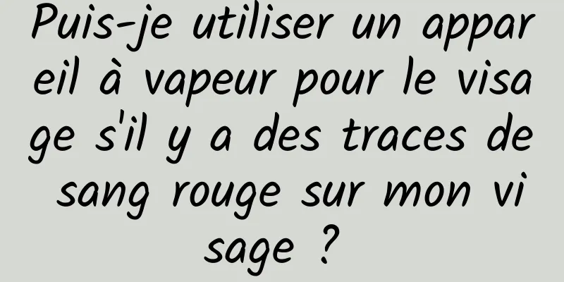 Puis-je utiliser un appareil à vapeur pour le visage s'il y a des traces de sang rouge sur mon visage ? 
