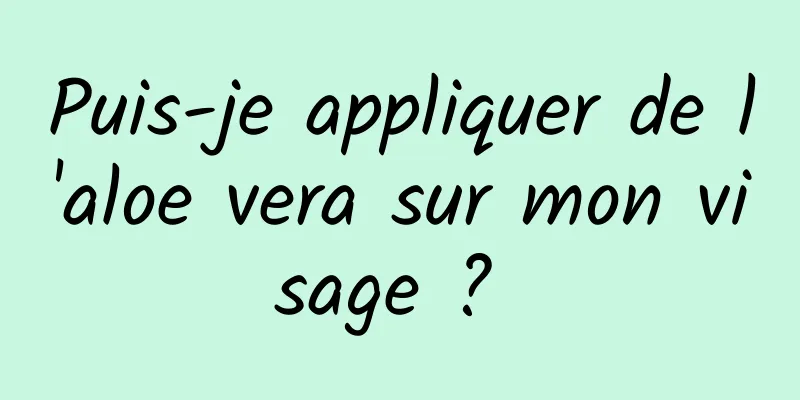 Puis-je appliquer de l'aloe vera sur mon visage ? 