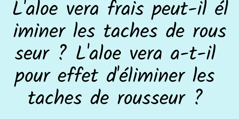 L'aloe vera frais peut-il éliminer les taches de rousseur ? L'aloe vera a-t-il pour effet d'éliminer les taches de rousseur ? 