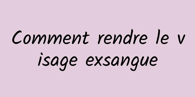 Comment rendre le visage exsangue