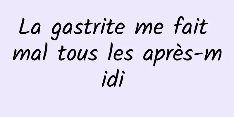 La gastrite me fait mal tous les après-midi 