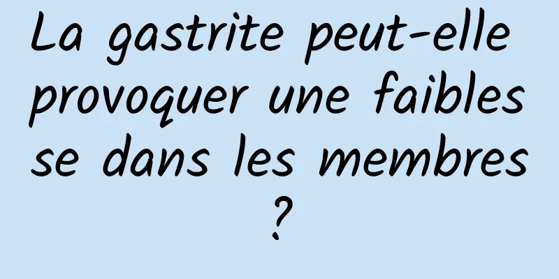 La gastrite peut-elle provoquer une faiblesse dans les membres ? 