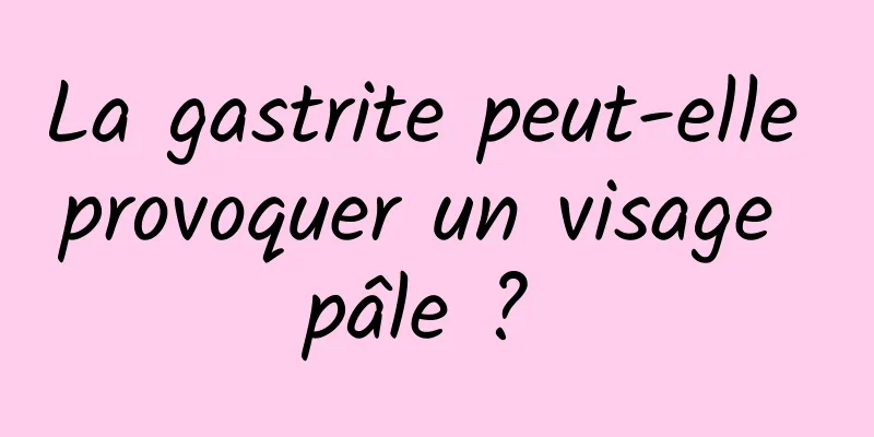 La gastrite peut-elle provoquer un visage pâle ? 