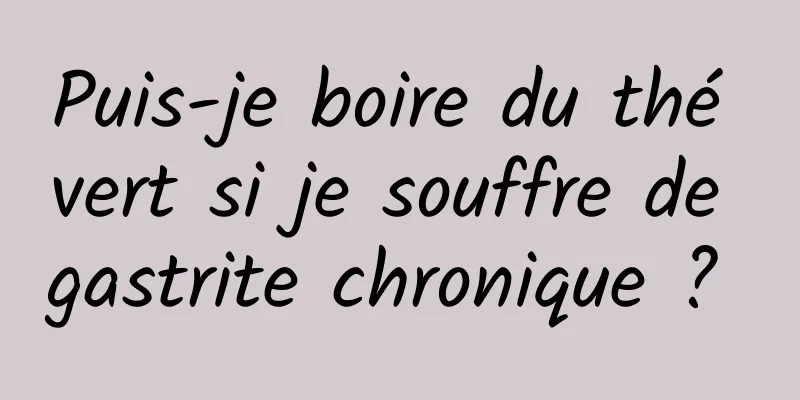 Puis-je boire du thé vert si je souffre de gastrite chronique ? 