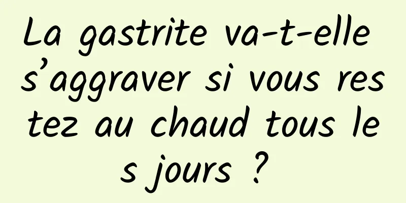 La gastrite va-t-elle s’aggraver si vous restez au chaud tous les jours ? 