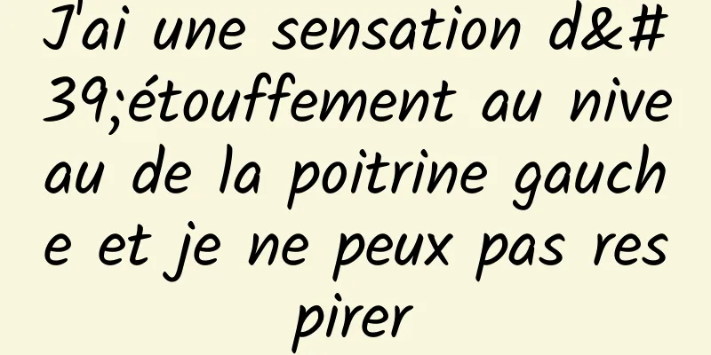 J'ai une sensation d'étouffement au niveau de la poitrine gauche et je ne peux pas respirer