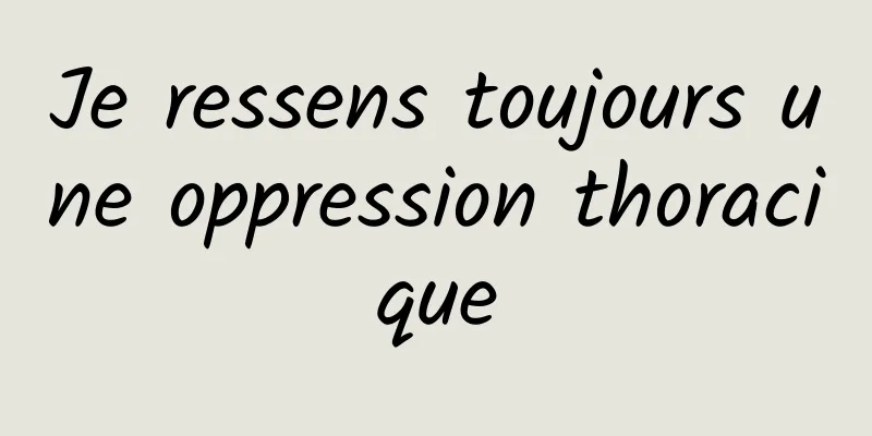 Je ressens toujours une oppression thoracique
