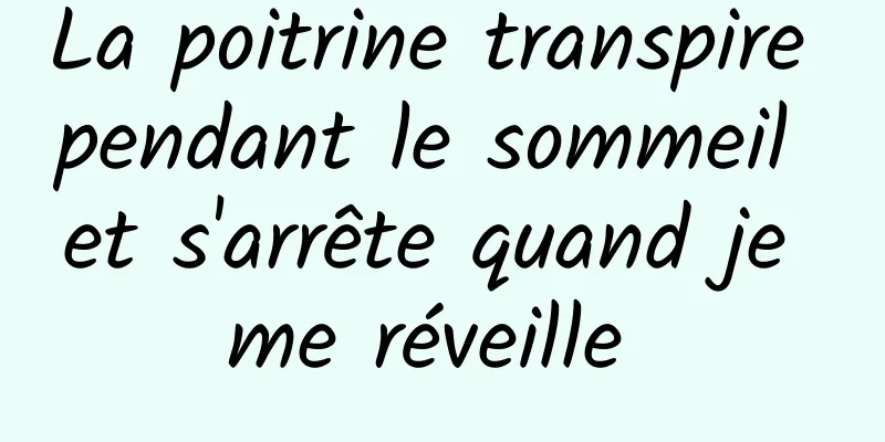 La poitrine transpire pendant le sommeil et s'arrête quand je me réveille 