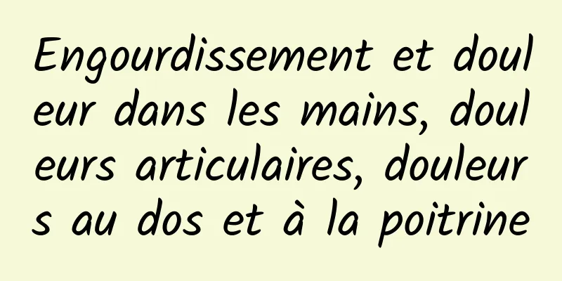 Engourdissement et douleur dans les mains, douleurs articulaires, douleurs au dos et à la poitrine