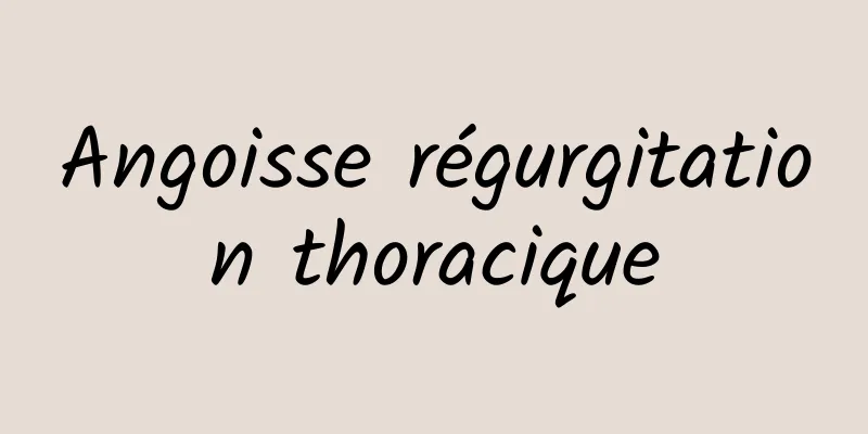 Angoisse régurgitation thoracique