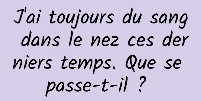 J'ai toujours du sang dans le nez ces derniers temps. Que se passe-t-il ? 