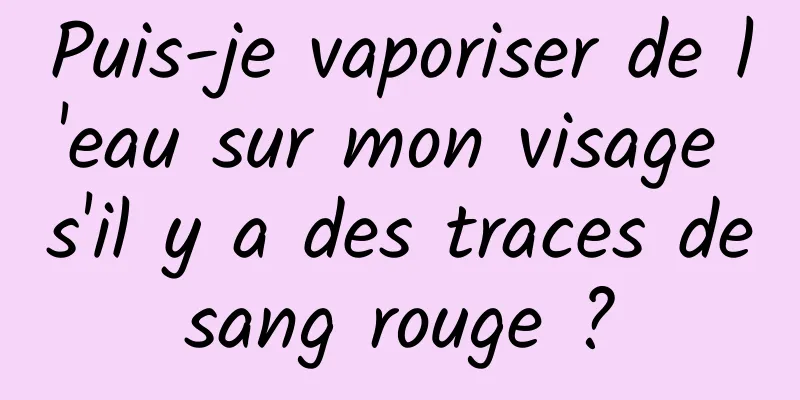Puis-je vaporiser de l'eau sur mon visage s'il y a des traces de sang rouge ? 