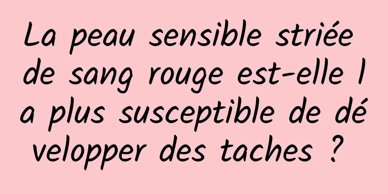 La peau sensible striée de sang rouge est-elle la plus susceptible de développer des taches ? 
