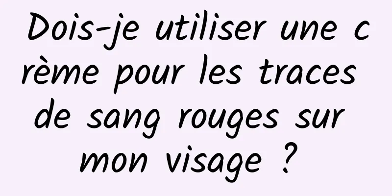 Dois-je utiliser une crème pour les traces de sang rouges sur mon visage ? 