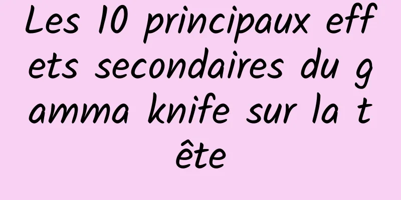 ​Les 10 principaux effets secondaires du gamma knife sur la tête