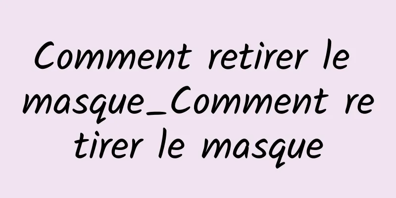 Comment retirer le masque_Comment retirer le masque