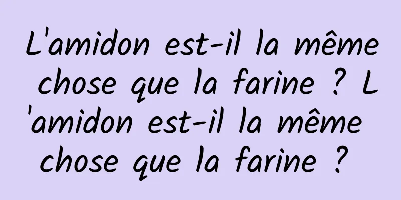 L'amidon est-il la même chose que la farine ? L'amidon est-il la même chose que la farine ? 