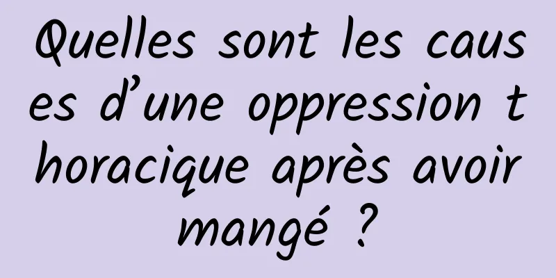 Quelles sont les causes d’une oppression thoracique après avoir mangé ? 