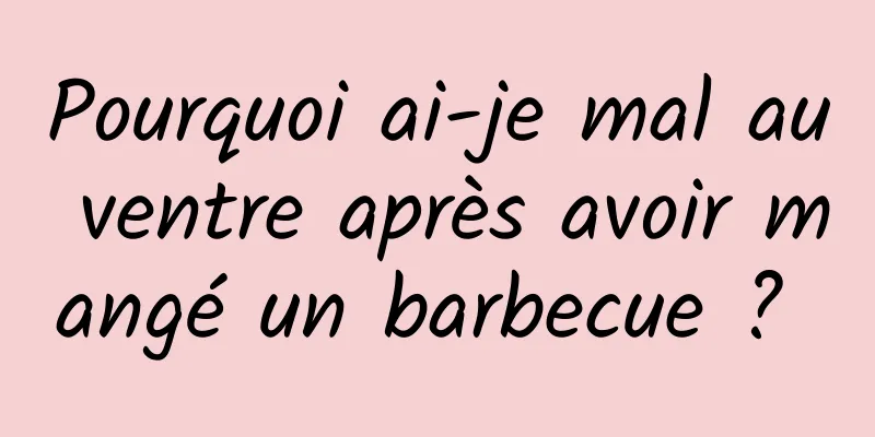 Pourquoi ai-je mal au ventre après avoir mangé un barbecue ? 