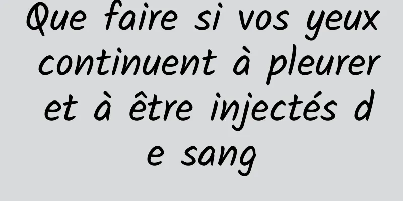 Que faire si vos yeux continuent à pleurer et à être injectés de sang