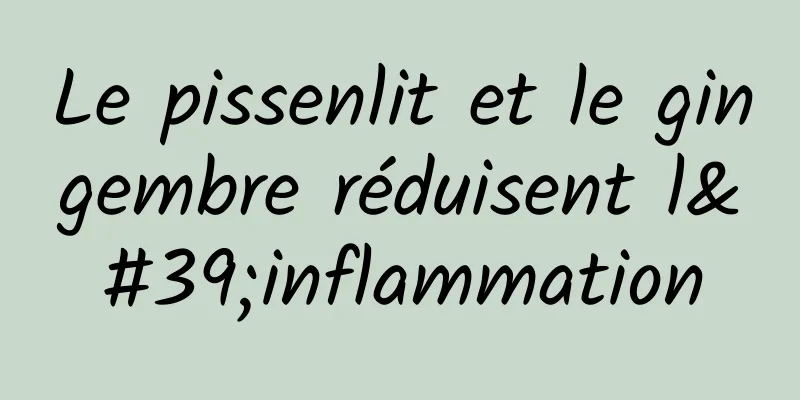 Le pissenlit et le gingembre réduisent l'inflammation