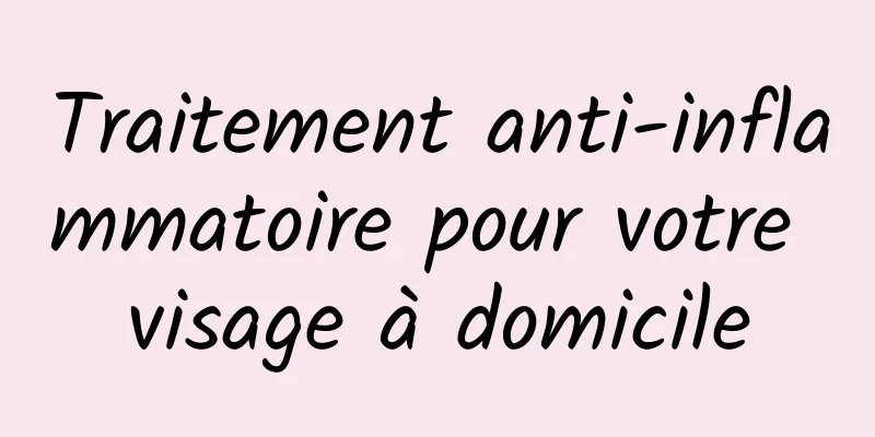 Traitement anti-inflammatoire pour votre visage à domicile
