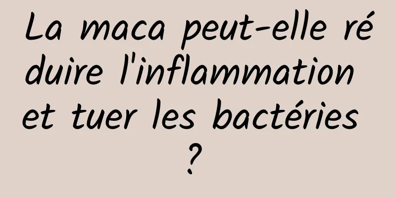 La maca peut-elle réduire l'inflammation et tuer les bactéries ? 