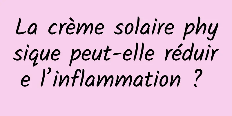 La crème solaire physique peut-elle réduire l’inflammation ? 