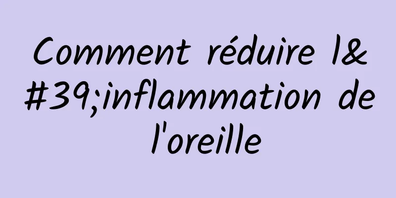Comment réduire l'inflammation de l'oreille
