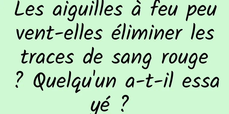 Les aiguilles à feu peuvent-elles éliminer les traces de sang rouge ? Quelqu'un a-t-il essayé ? 