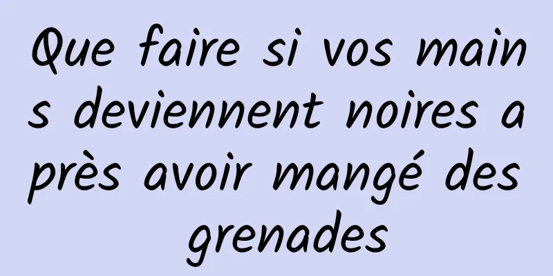 Que faire si vos mains deviennent noires après avoir mangé des grenades
