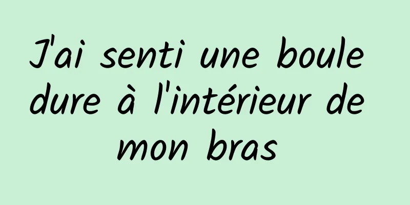 J'ai senti une boule dure à l'intérieur de mon bras 