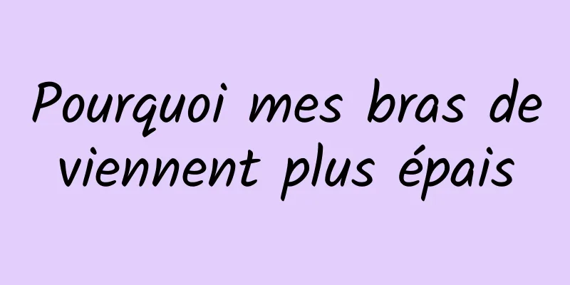 Pourquoi mes bras deviennent plus épais