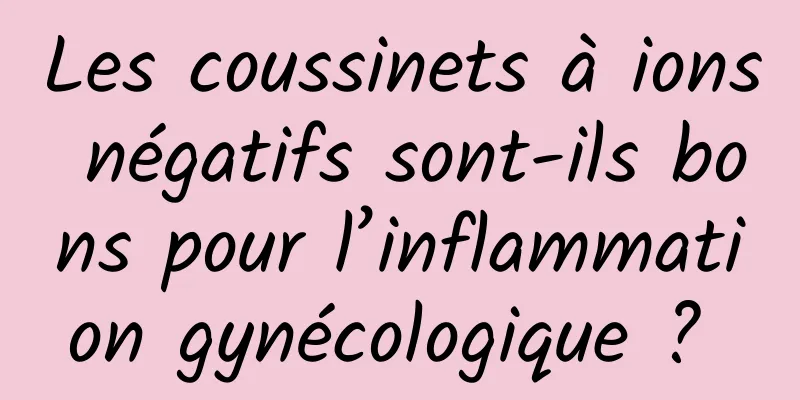 Les coussinets à ions négatifs sont-ils bons pour l’inflammation gynécologique ? 