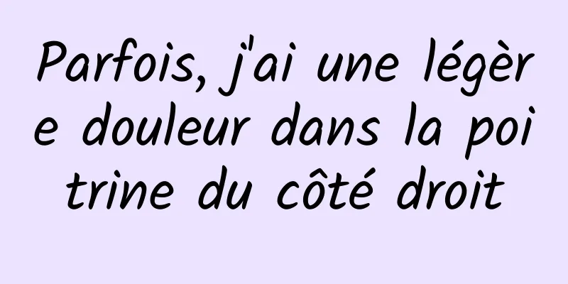 Parfois, j'ai une légère douleur dans la poitrine du côté droit