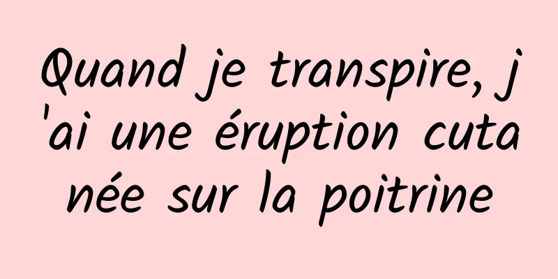 Quand je transpire, j'ai une éruption cutanée sur la poitrine