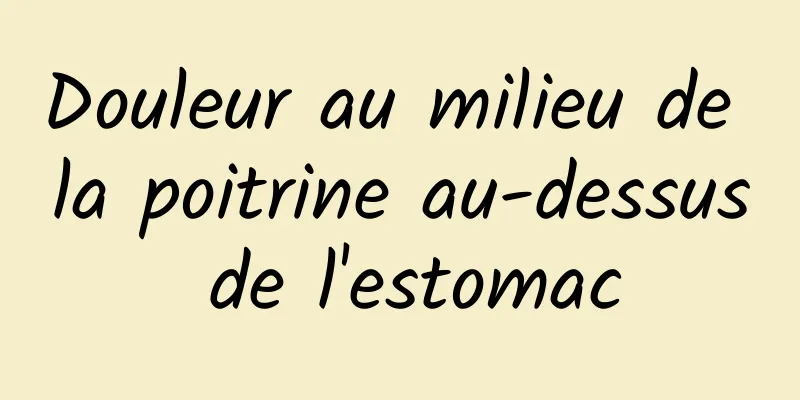 Douleur au milieu de la poitrine au-dessus de l'estomac