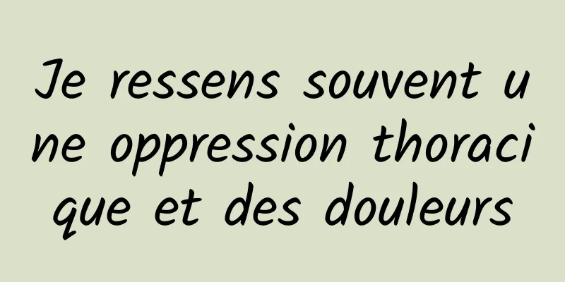Je ressens souvent une oppression thoracique et des douleurs