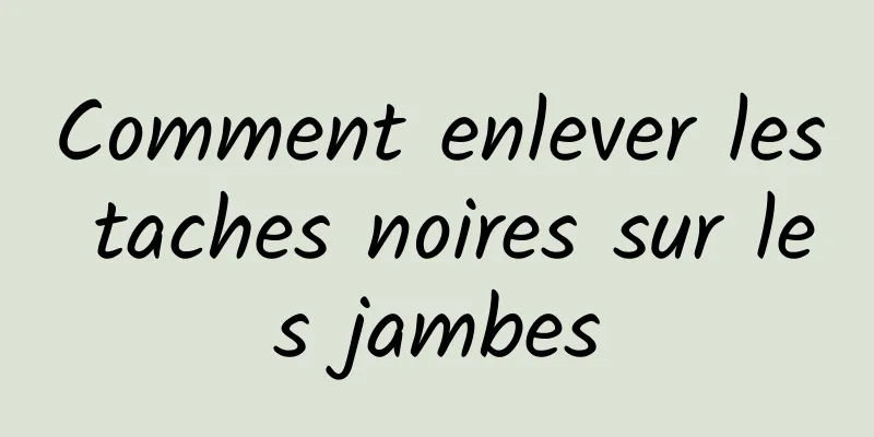 Comment enlever les taches noires sur les jambes