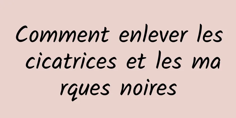 Comment enlever les cicatrices et les marques noires