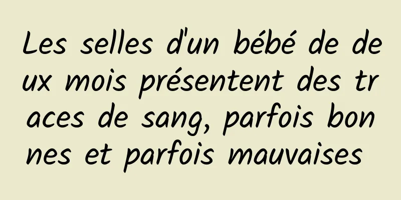 Les selles d'un bébé de deux mois présentent des traces de sang, parfois bonnes et parfois mauvaises 