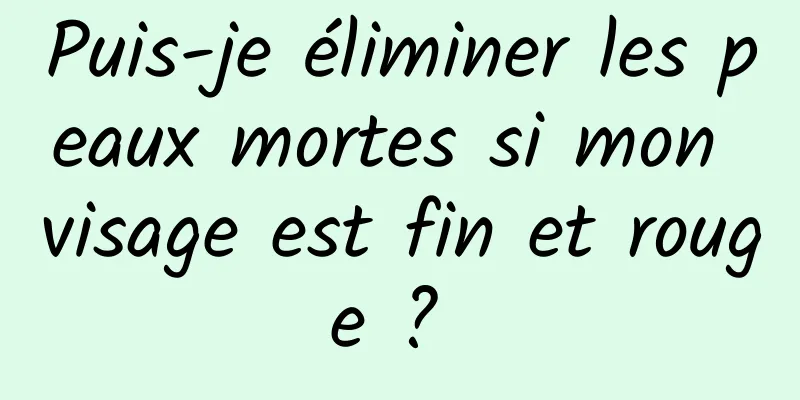 Puis-je éliminer les peaux mortes si mon visage est fin et rouge ? 
