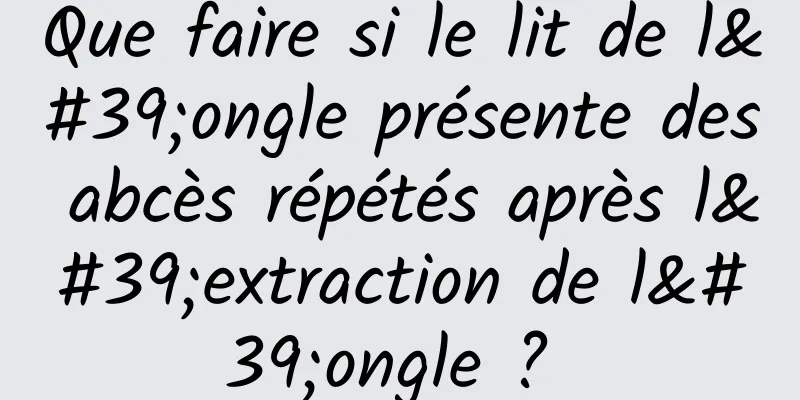 Que faire si le lit de l'ongle présente des abcès répétés après l'extraction de l'ongle ? 