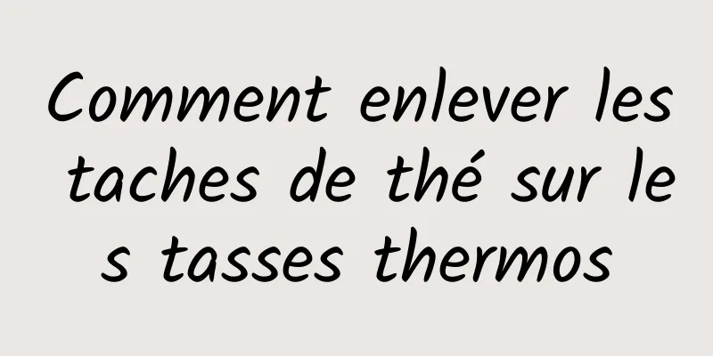 Comment enlever les taches de thé sur les tasses thermos