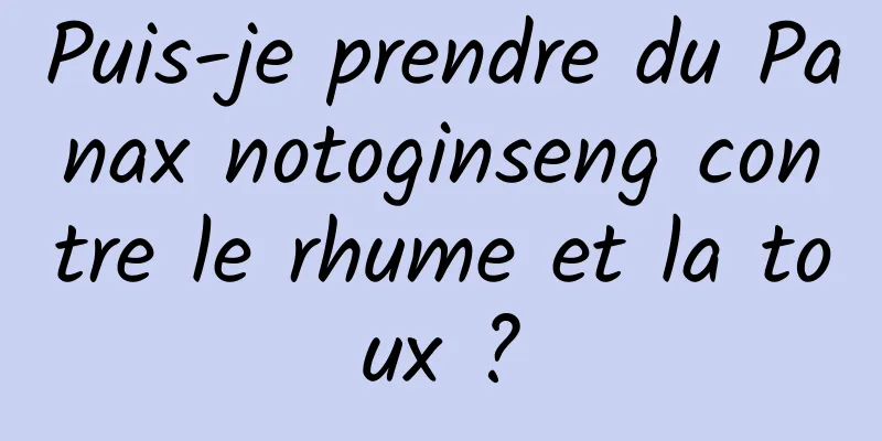 Puis-je prendre du Panax notoginseng contre le rhume et la toux ?