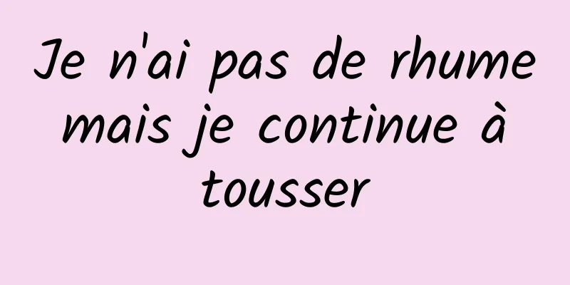 Je n'ai pas de rhume mais je continue à tousser