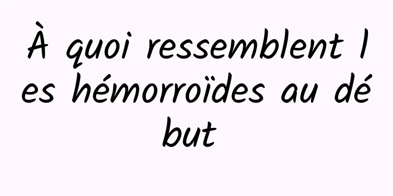 À quoi ressemblent les hémorroïdes au début 