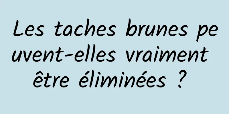 Les taches brunes peuvent-elles vraiment être éliminées ? 