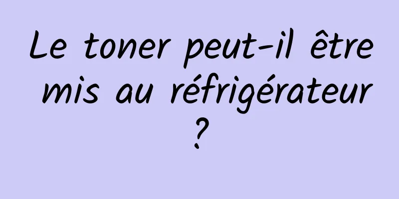 Le toner peut-il être mis au réfrigérateur ? 