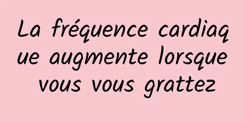 La fréquence cardiaque augmente lorsque vous vous grattez